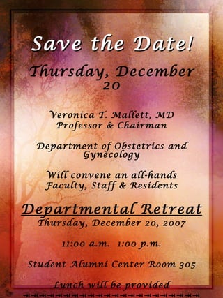 Save the Date! Thursday, December 20 Veronica T. Mallett, MD Professor & Chairman Department of Obstetrics and Gynecology Will convene an all-hands Faculty, Staff & Residents Departmental Retreat Thursday, December 20, 2007 11:00 a.m.  1:00 p.m. Student Alumni Center Room 305 Lunch will be provided  For more information, call 901.448.4775 