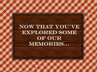 Now that you’ve
 explored some
     of our
   memories…
 
