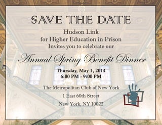 SAVE THE DATE
Hudson Link
for Higher Education in Prison
Invites you to celebrate our
Annual Spring Benefit Dinner
Thursday, May 1, 2014
6:00 PM - 9:00 PM
The Metropolitan Club of New York
1 East 60th Street
New York, NY 10022
 