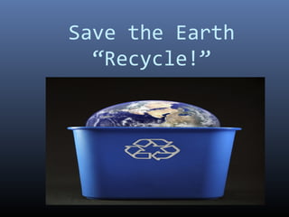 Save the Earth
“Recycle!”
 