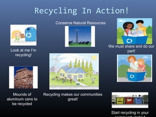 Recycling In Action!
Look at me I’m
recycling!
Mounds of
aluminum cans to
be recycled
Recycling makes our communities
great!
We must share and do our
part!
Conserve Natural Resources
Start recycling in your
 