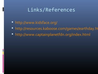 Links/References
 http://www.kidsface.org/
 http://resources.kaboose.com/games/earthday.ht
 http://www.captainplanetfdn.org/index.html
 