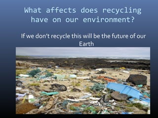 What affects does recycling
have on our environment?
If we don’t recycle this will be the future of our
Earth
 