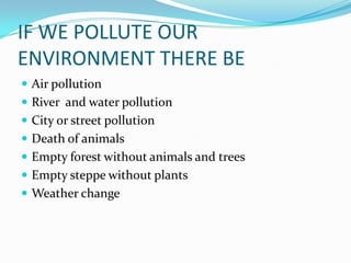 IF WE POLLUTE OUR ENVIRONMENT THERE BE Air pollutionRiver and water pollutionCity or street pollutionDeath of animals Empty forest without animals and treesEmpty steppe without plants Weather change