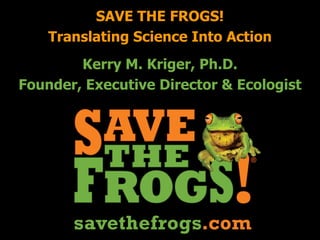 Kerry M. Kriger, Ph.D.
Founder, Executive Director & Ecologist
SAVE THE FROGS!
Translating Science Into Action
 