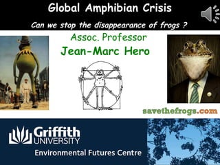 Global Amphibian Crisis
Can we stop the disappearance of frogs ?
          Assoc. Professor
       Jean-Marc Hero
 