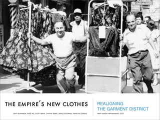 the empire’s new clothes                                                                   REALIGNING
                                                                                           THE GARMENT DISTRICT
  aditi mukherjee, rené ng, scott irwin, cinthia brake, adam zoltowski, francine seibald   pratt design management, 2011
 