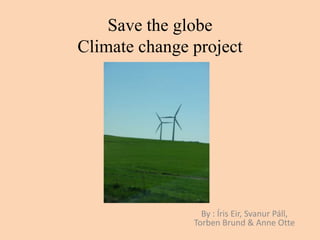 Save the globeClimate change project By : Íris Eir, Svanur Páll, Torben Brund & Anne Otte 