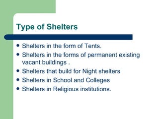 Type of Shelters Shelters in the form of Tents. Shelters in the forms of permanent existing vacant buildings . Shelters that build for Night shelters  Shelters in School and Colleges Shelters in Religious institutions. 