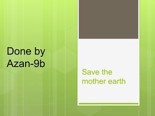 Save the
mother earth
Done by
Azan-9b
 