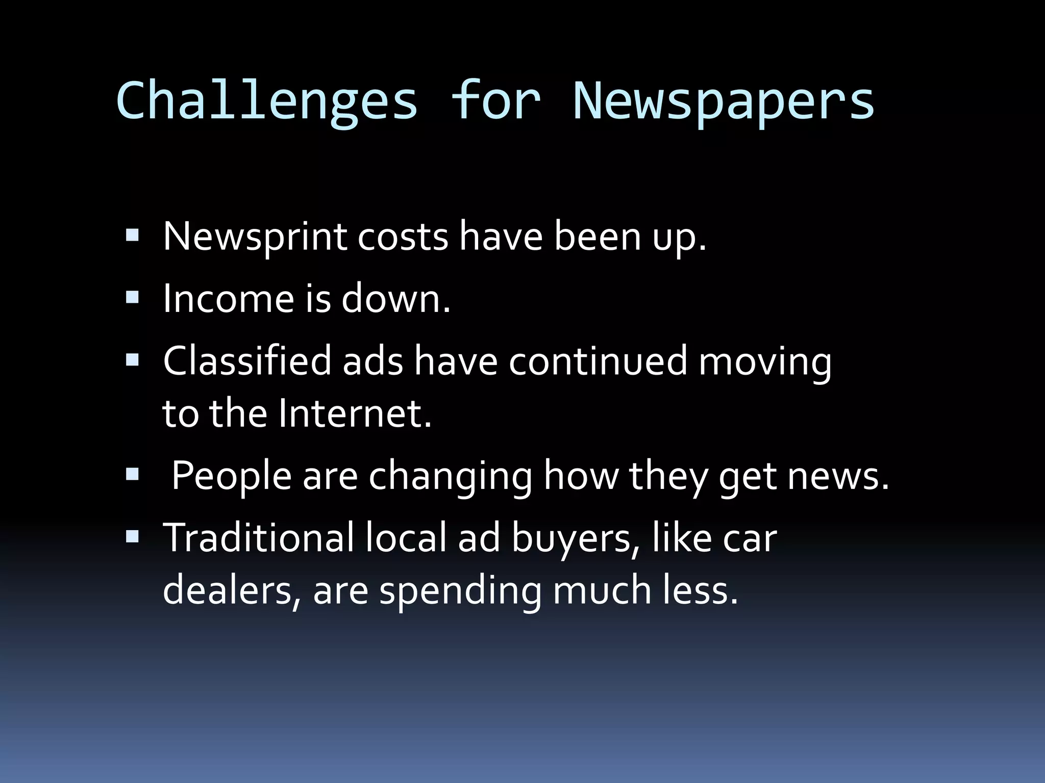 Challenges for NewspapersNewsprint costs have been up. Income is down. Classified ads have continued movingto the Internet. People are changing how they get news. Traditional local ad buyers, like car dealers, are spending much less.