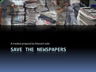 Save the NewspaperS A modest proposal by Stewart Jude 