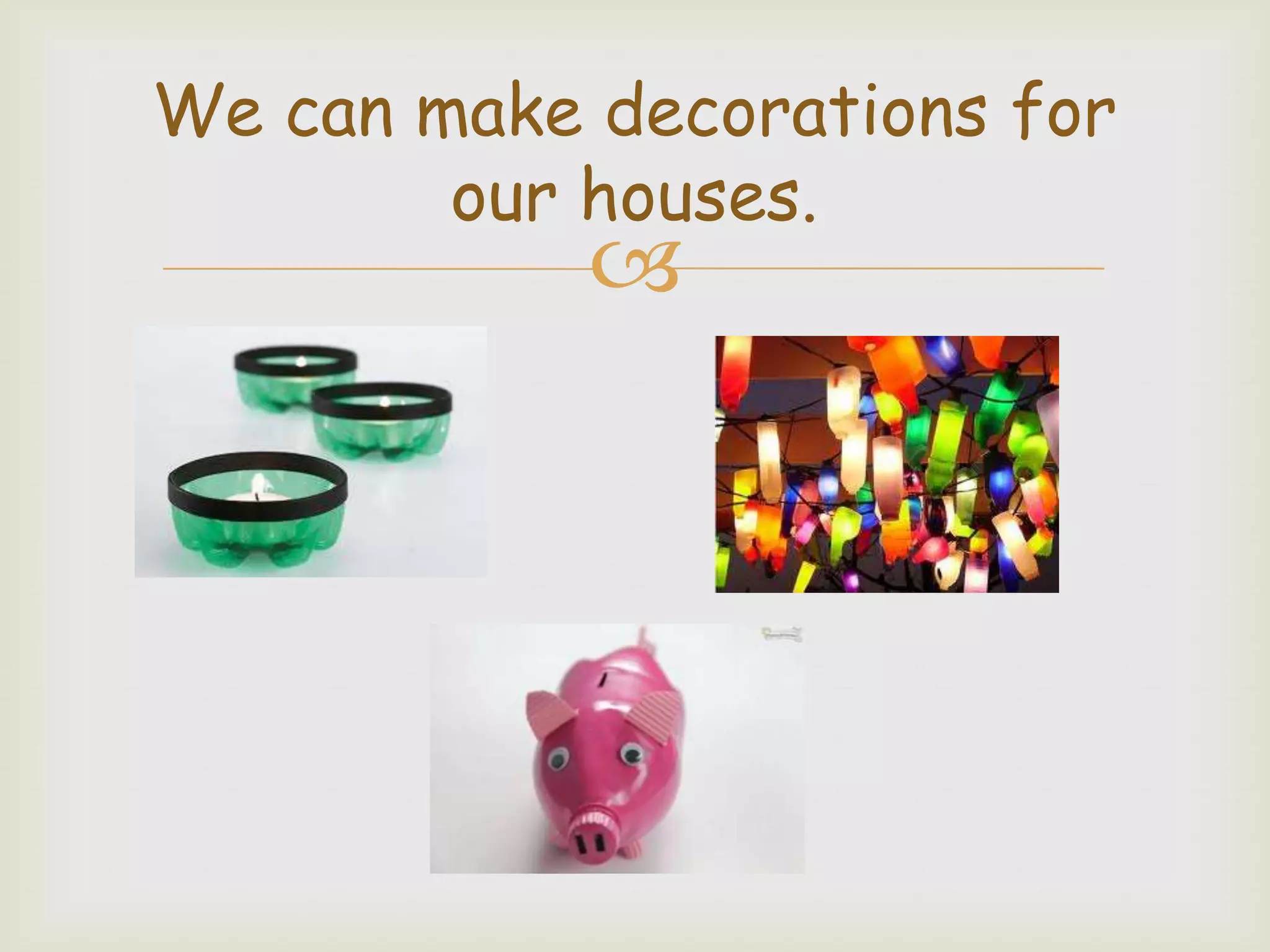 We can make decorations for
our houses.
