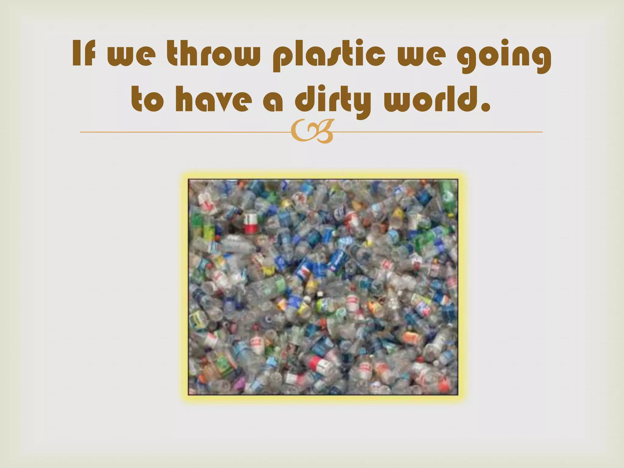 If we throw plastic we going
to have a dirty world.
