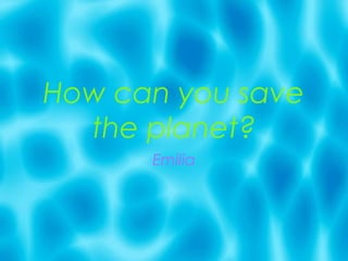 How can you save
  the planet?
      Emilia
 