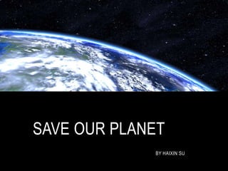 SAVE OUR PLANET
BY HAIXIN SU
 