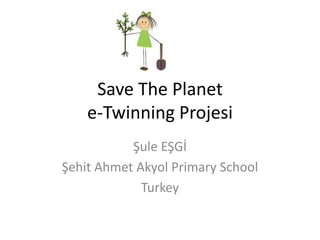 Save The Planet
e-Twinning Projesi
Şule EŞGİ
Şehit Ahmet Akyol Primary School
Turkey
 