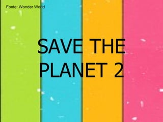 SAVE THE PLANET 2 Fonte:  Wonder World   