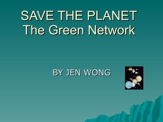 SAVE THE PLANET The Green Network BY JEN WONG 