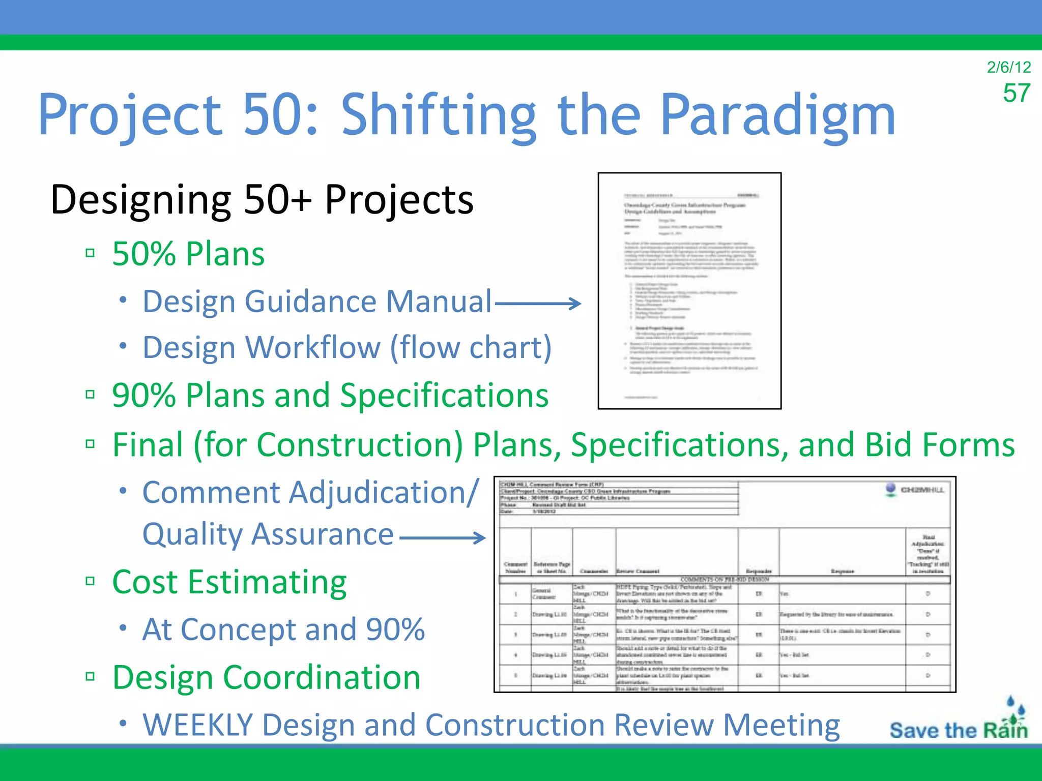 2/6/12


Project 50: Shifting the Paradigm
                                                                57



Designing 50+ Projects
 ▫ 50% Plans
    Design Guidance Manual
    Design Workflow (flow chart)
 ▫ 90% Plans and Specifications
 ▫ Final (for Construction) Plans, Specifications, and Bid Forms
    Comment Adjudication/
     Quality Assurance
 ▫ Cost Estimating
    At Concept and 90%
 ▫ Design Coordination
    WEEKLY Design and Construction Review Meeting
 