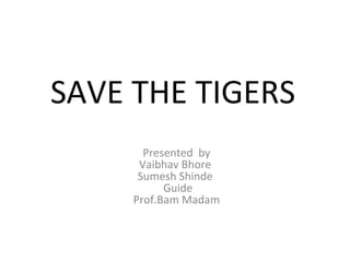 SAVE THE TIGERS
Presented by
Vaibhav Bhore
Sumesh Shinde
Guide
Prof.Bam Madam
 