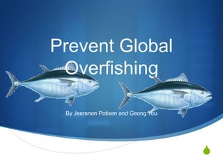 Prevent Global
 Overfishing

 By Jeeranan Potisen and Geong You




                                     S
 