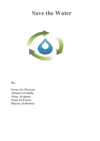 Save the Water




By:

Feras AL-Wazzan
Ahmad AI-Subhi
Nizar Al-ajmai
Saud AI-Fawaz
Hazem Al-Derbas
 