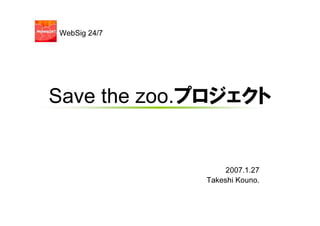 WebSig 24/7




Save the zoo.プロジェクト


                   2007.1.27
              Takeshi Kouno.
 