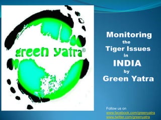  Monitoring        the   Tiger Issues in INDIA by Green Yatra Follow us on www.facebook.com/greenyatra www.twitter.com/greenyatra 