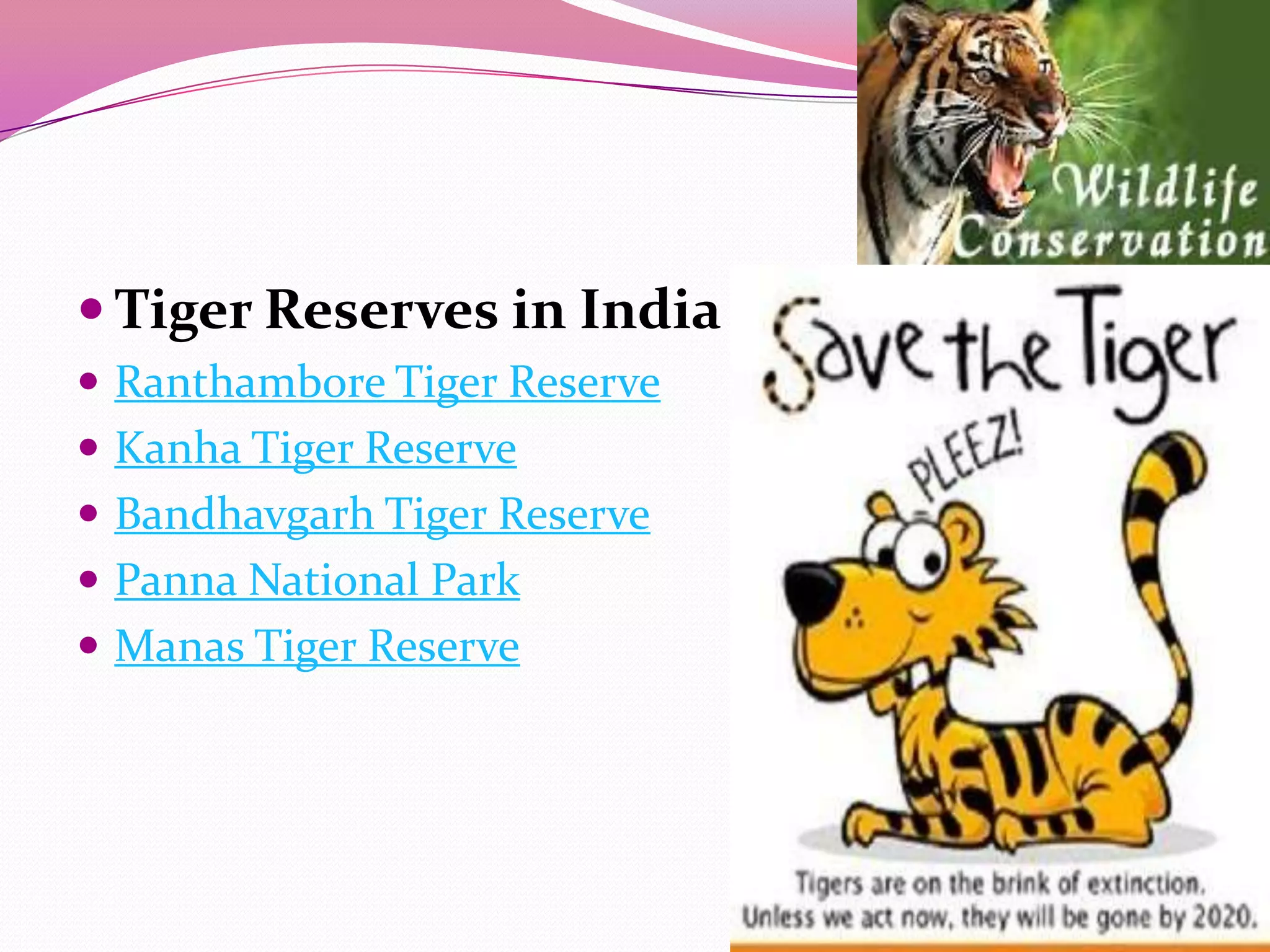  Tiger Reserves in India
 Ranthambore Tiger Reserve
 Kanha Tiger Reserve
 Bandhavgarh Tiger Reserve
 Panna National Park
 Manas Tiger Reserve
 