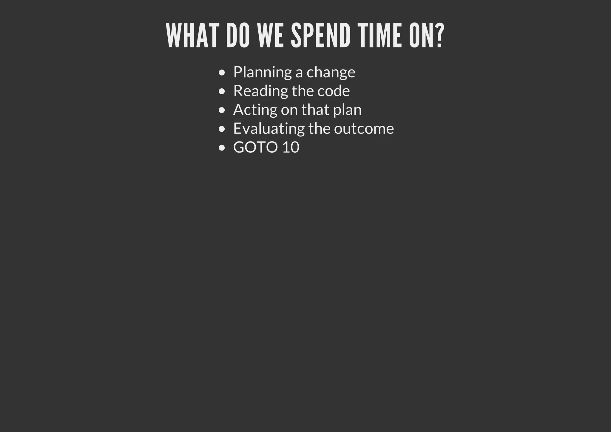 WHAT DO WE SPEND TIME ON?
Planning a change
Reading the code
Acting on that plan
Evaluating the outcome
GOTO 10
 