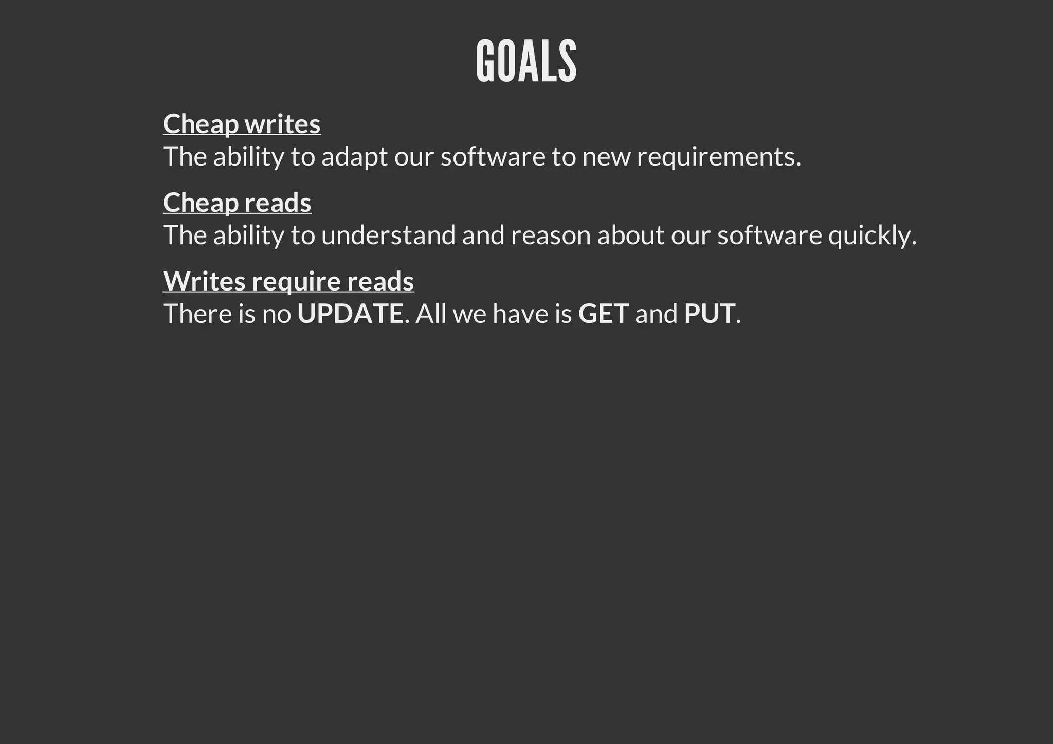 GOALS
Cheap writes
The ability to adapt our software to new requirements.
Cheap reads
The ability to understand and reason about our software quickly.
Writes require reads
There is no UPDATE. All we have is GET and PUT.
 