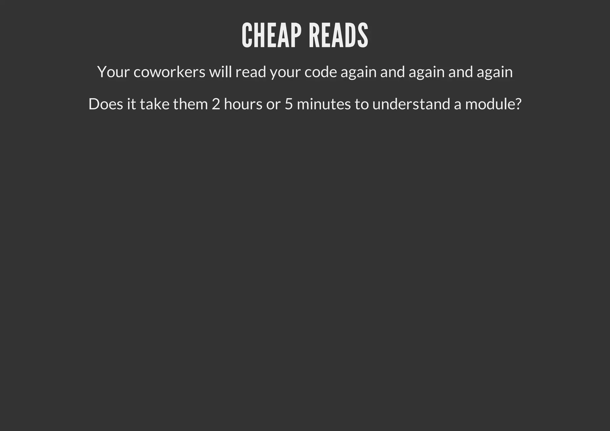 CHEAP READS
Your coworkers will read your code again and again and again
Does it take them 2 hours or 5 minutes to understand a module?
 