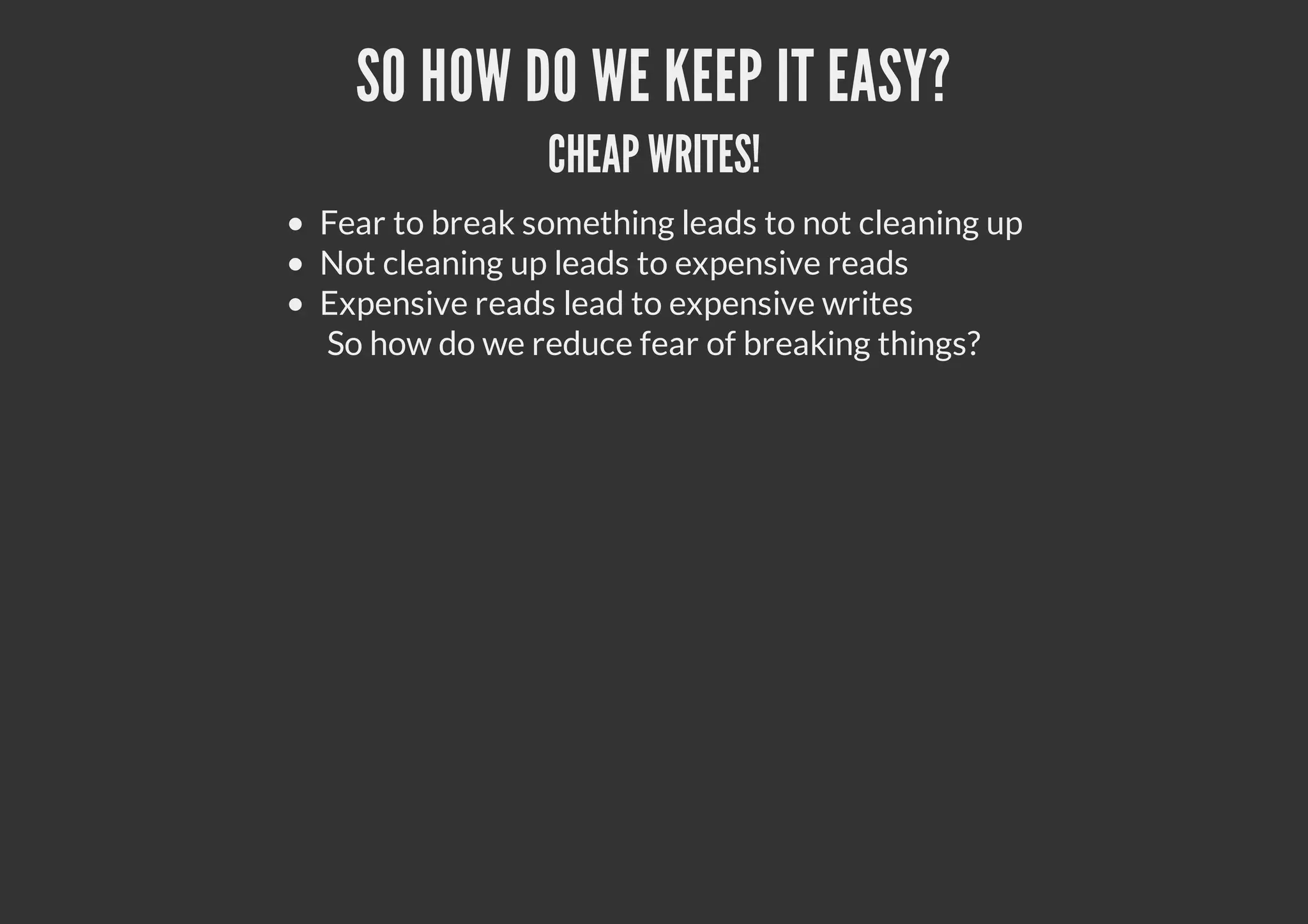 SO HOW DO WE KEEP IT EASY?
CHEAP WRITES!
Fear to break something leads to not cleaning up
Not cleaning up leads to expensive reads
Expensive reads lead to expensive writes
So how do we reduce fear of breaking things?
 