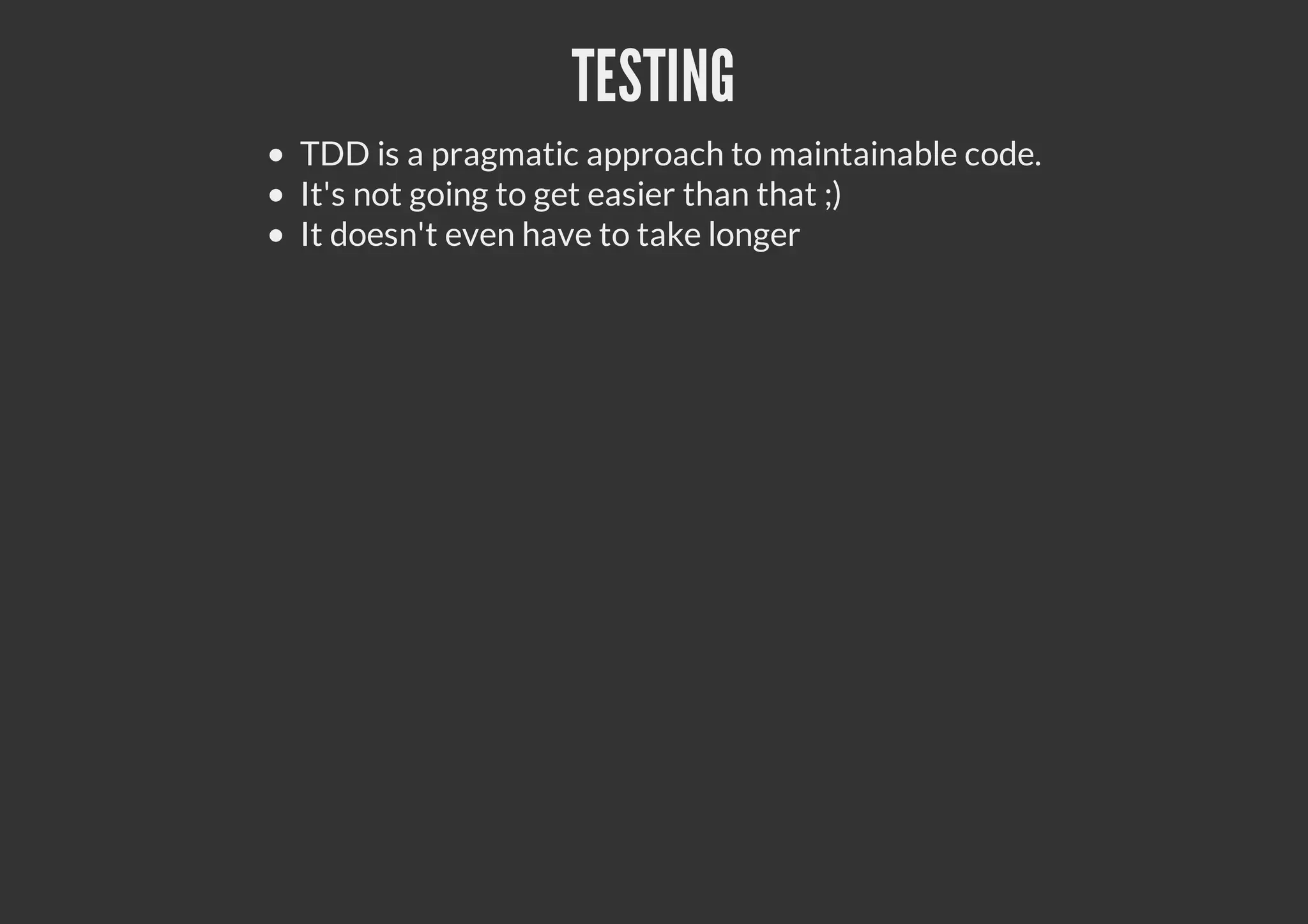 TESTING
TDD is a pragmatic approach to maintainable code.
It's not going to get easier than that ;)
It doesn't even have to take longer
 