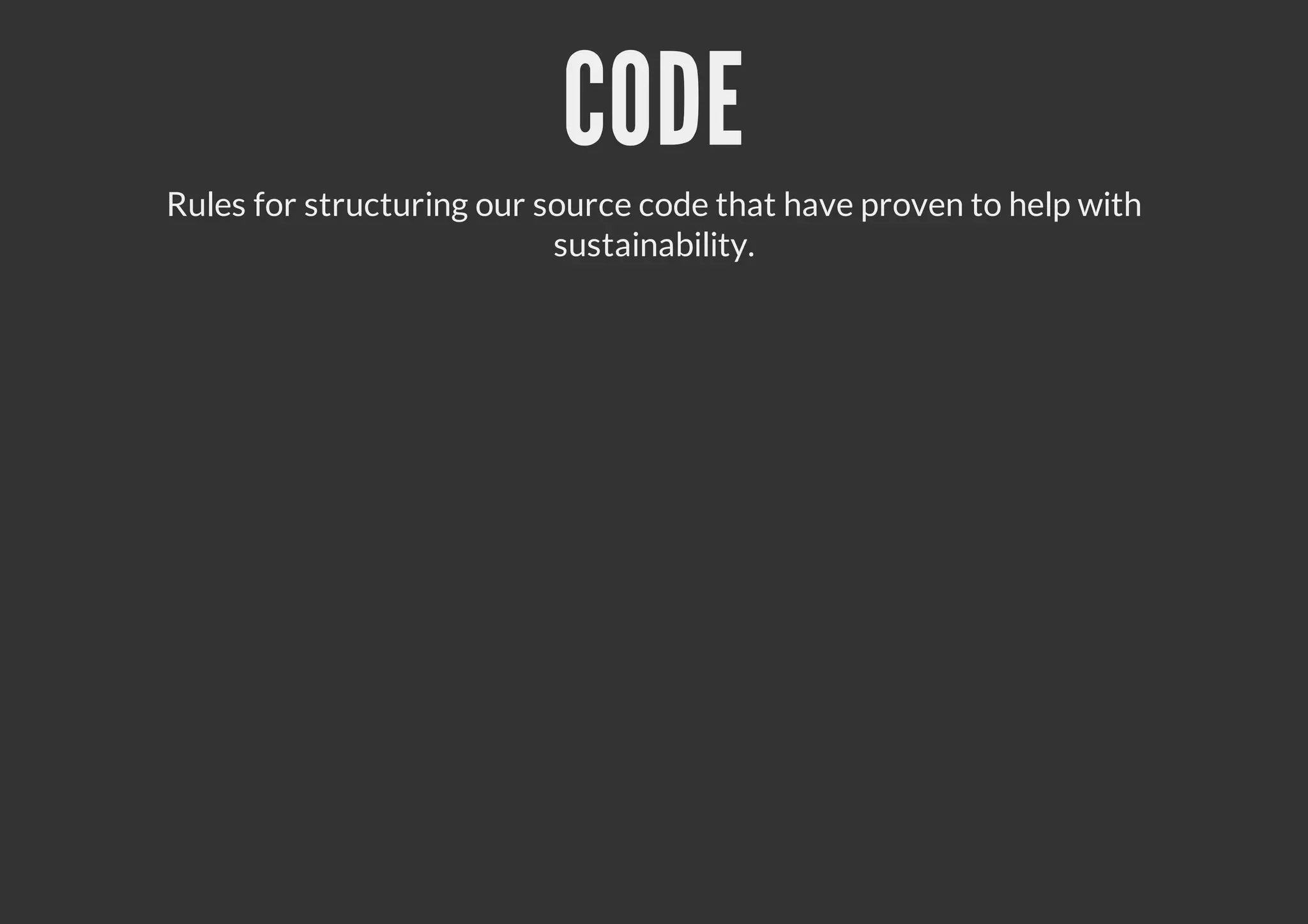 CODE
Rules for structuring our source code that have proven to help with
sustainability.
 