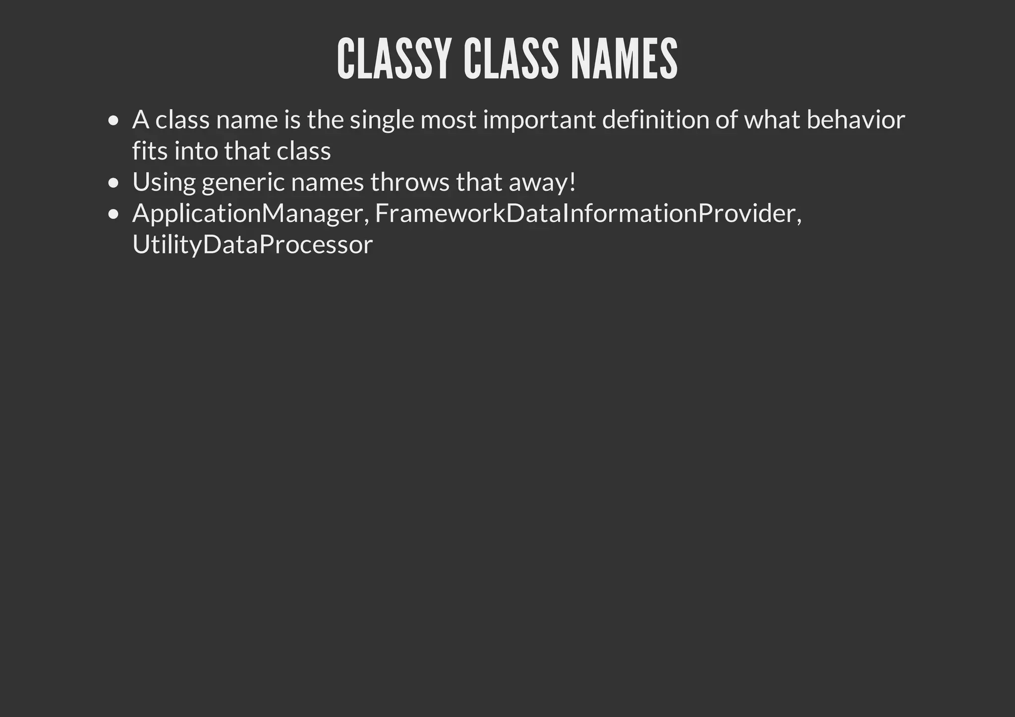 CLASSY CLASS NAMES
A class name is the single most important definition of what behavior
fits into that class
Using generic names throws that away!
ApplicationManager, FrameworkDataInformationProvider,
UtilityDataProcessor
 