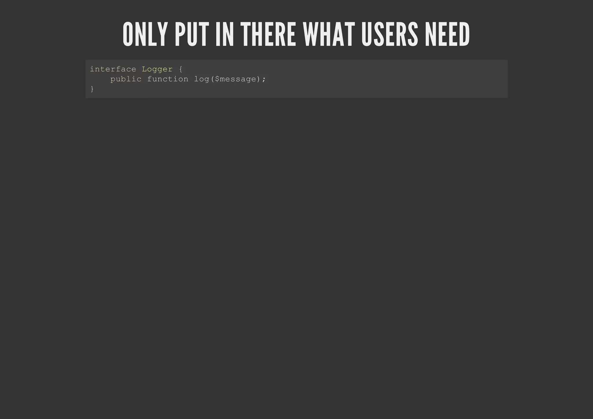 ONLY PUT IN THERE WHAT USERS NEED
interface Logger {
public function log($message);
}
 