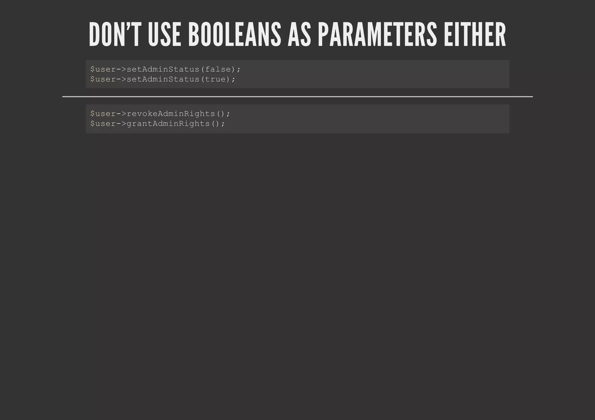 DON'T USE BOOLEANS AS PARAMETERS EITHER
$user->setAdminStatus(false);
$user->setAdminStatus(true);
$user->revokeAdminRights();
$user->grantAdminRights();
 