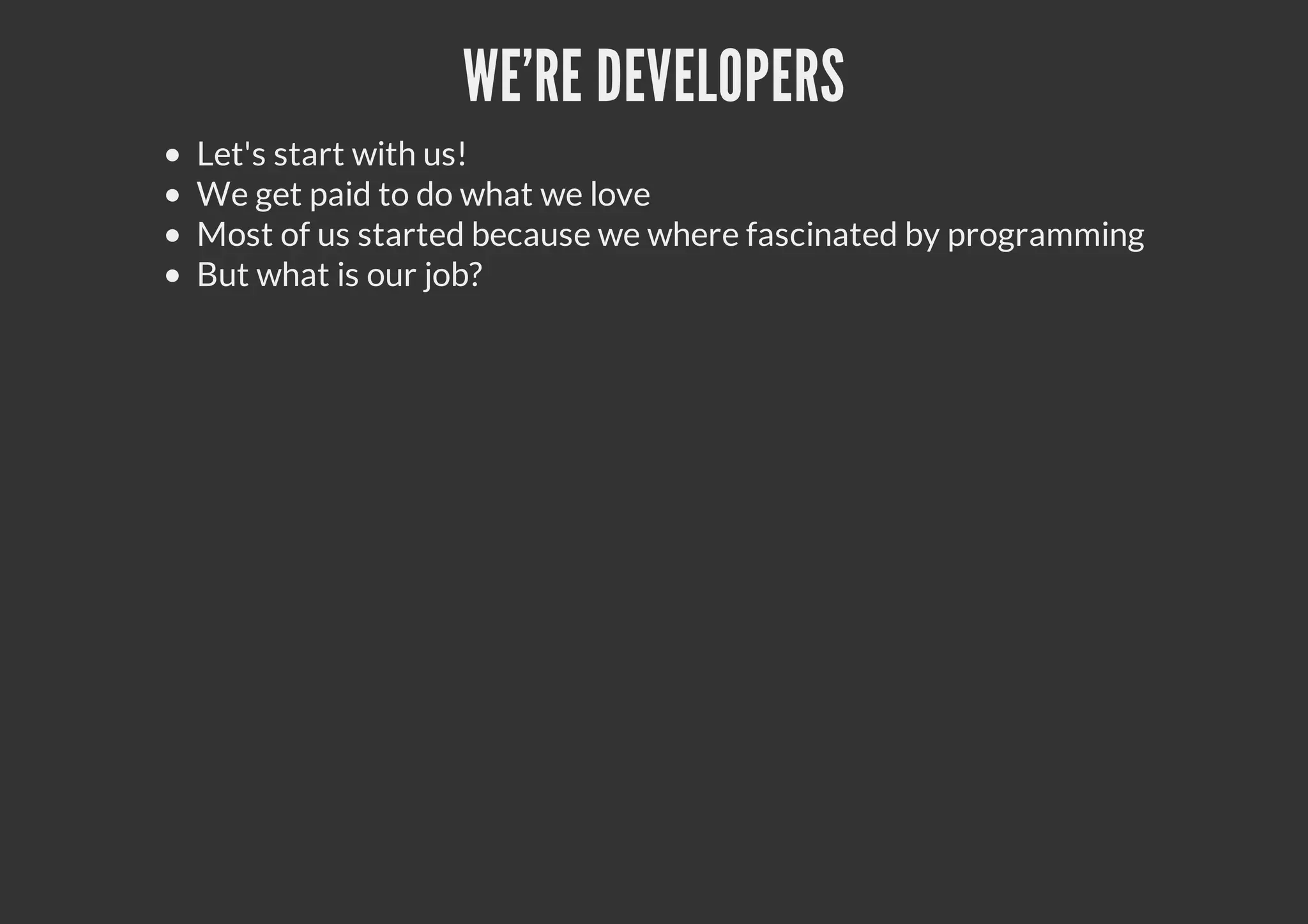 WE'RE DEVELOPERS
Let's start with us!
We get paid to do what we love
Most of us started because we where fascinated by programming
But what is our job?
 