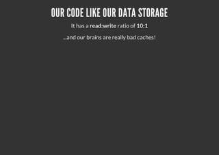 OUR CODE LIKE OUR DATA STORAGE
It has a read:write ratio of 10:1
...and our brains are really bad caches!
 