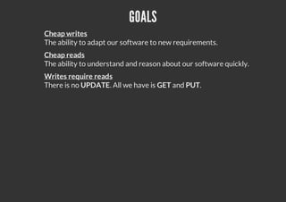 GOALS
Cheap writes
The ability to adapt our software to new requirements.
Cheap reads
The ability to understand and reason about our software quickly.
Writes require reads
There is no UPDATE. All we have is GET and PUT.
 