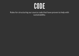 CODE
Rules for structuring our source code that have proven to help with
sustainability.
 