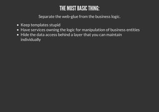 THE MOST BASIC THING:
Separate the web-glue from the business logic.
Keep templates stupid
Have services owning the logic for manipulation of business entities
Hide the data access behind a layer that you can maintain
individually
 