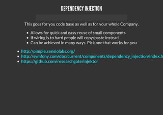 DEPENDENCYINJECTION
This goes for you code base as well as for your whole Company.
Allows for quick and easy reuse of small components
If wiring is to hard people will copy/paste instead
Can be achieved in many ways. Pick one that works for you
http://pimple.sensiolabs.org/
http://symfony.com/doc/current/components/dependency_injection/index.h
https://github.com/researchgate/injektor
 