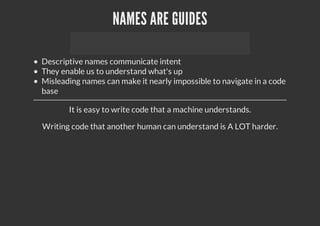NAMES ARE GUIDES
Descriptive names communicate intent
They enable us to understand what's up
Misleading names can make it nearly impossible to navigate in a code
base
It is easy to write code that a machine understands.
Writing code that another human can understand is A LOT harder.
 