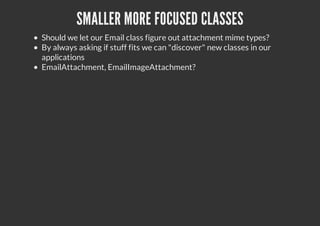 SMALLER MORE FOCUSED CLASSES
Should we let our Email class figure out attachment mime types?
By always asking if stuff fits we can "discover" new classes in our
applications
EmailAttachment, EmailImageAttachment?
 