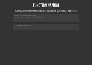 FUNCTION NAMING
Centralize implementation but exposing questions, not state
$status = $user->getStatus();
if ($status == $user::STATUS_BANNED) {
}
if ($user->isBanned()) {
}
 