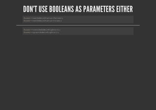DON'T USE BOOLEANS AS PARAMETERS EITHER
$user->setAdminStatus(false);
$user->setAdminStatus(true);
$user->revokeAdminRights();
$user->grantAdminRights();
 