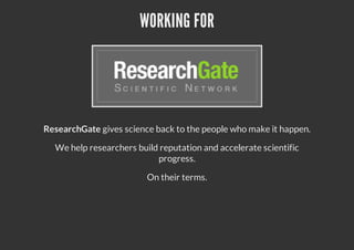 WORKING FOR
ResearchGate gives science back to the people who make it happen.
We help researchers build reputation and accelerate scientific
progress.
On their terms.
 